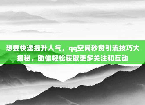 想要快速提升人气，qq空间秒赞引流技巧大揭秘，助你轻松获取更多关注和互动