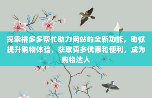 探索拼多多帮忙助力网站的全新功能，助你提升购物体验，获取更多优惠和便利，成为购物达人