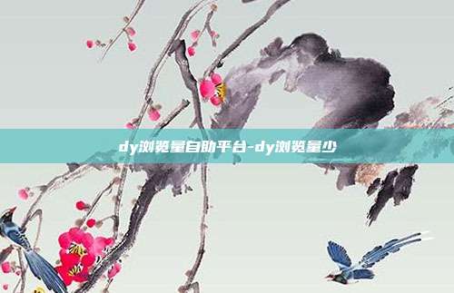 dy浏览量自助平台-dy浏览量少