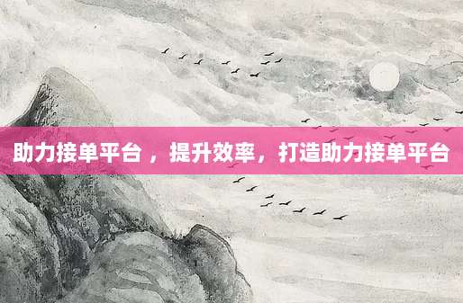 助力接单平台 ，提升效率，打造助力接单平台