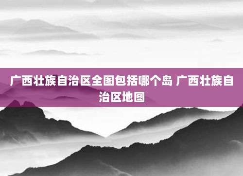广西壮族自治区全图包括哪个岛 广西壮族自治区地图