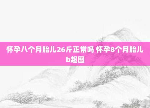 怀孕八个月胎儿26斤正常吗 怀孕8个月胎儿b超图