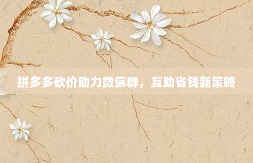 拼多多砍价助力微信群，互助省钱新策略