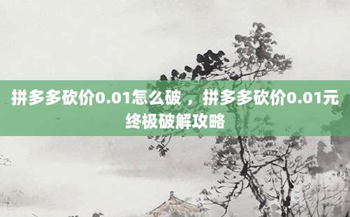 拼多多砍价0.01怎么破 ，拼多多砍价0.01元终极破解攻略