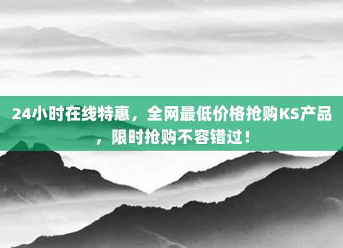24小时在线特惠，全网最低价格抢购KS产品，限时抢购不容错过！