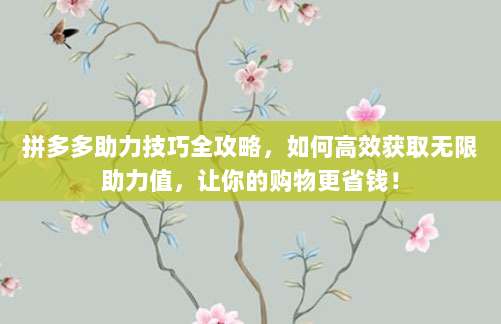 拼多多助力技巧全攻略,如何高效获取无限助力值,让你的购物更省钱!
