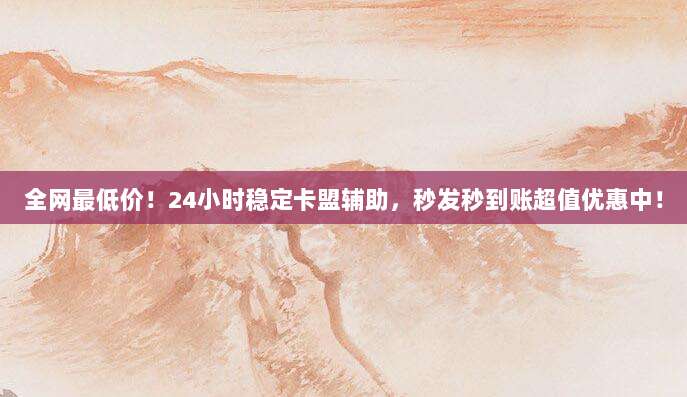 全网最低价!24小时稳定卡盟辅助,秒发秒到账超值优惠中!