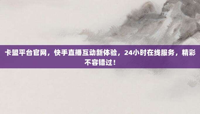 卡盟平台官网,快手直播互动新体验,24小时在线服务,精彩不容错过!