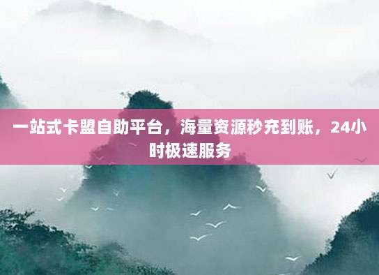 一站式卡盟自助平台，海量资源秒充到账，24小时极速服务