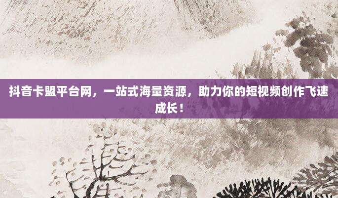 抖音卡盟平台网,一站式海量资源,助力你的短视频创作飞速成长!
