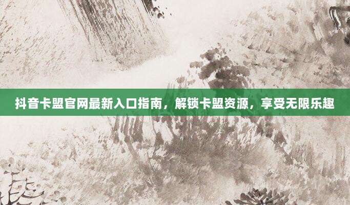 抖音卡盟官网最新入口指南,解锁卡盟资源,享受无限乐趣