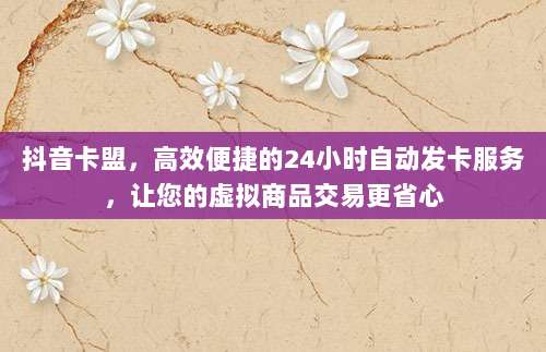 抖音卡盟，高效便捷的24小时自动发卡服务，让您的虚拟商品交易更省心