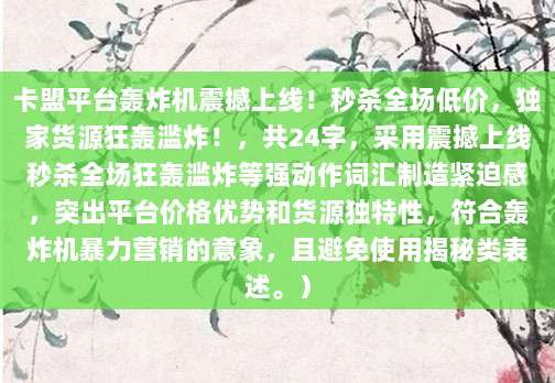 卡盟平台轰炸机震撼上线!秒杀全场低价,独家货源狂轰滥炸!,共24字,采用震撼上线秒杀全场狂轰滥炸等强动作词汇制造紧迫感,突出平台价格优势和货源独特性,符合轰炸机暴力营销的意象,且避免使用揭秘类表述。)