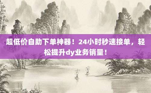 超低价自助下单神器!24小时秒速接单,轻松提升dy业务销量!