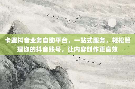 卡盟抖音业务自助平台,一站式服务,轻松管理你的抖音账号,让内容创作更高效