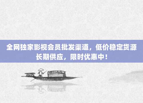 全网独家影视会员批发渠道,低价稳定货源长期供应,限时优惠中!