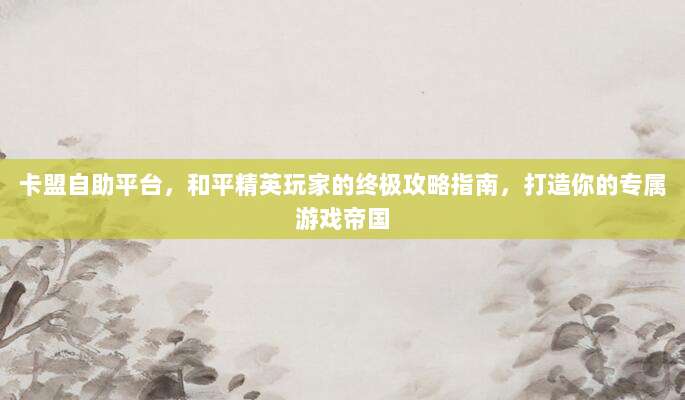卡盟自助平台,和平精英玩家的终极攻略指南,打造你的专属游戏帝国