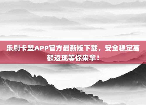 乐刷卡盟APP官方最新版下载,安全稳定高额返现等你来拿!