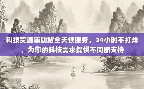 科技货源辅助站全天候服务,24小时不打烊,为您的科技需求提供不间断支持