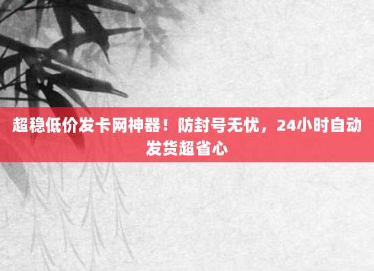 超稳低价发卡网神器！防封号无忧，24小时自动发货超省心