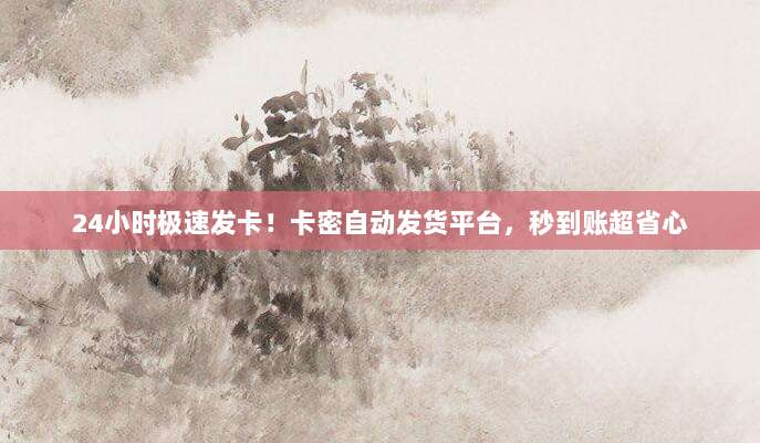 24小时极速发卡！卡密自动发货平台，秒到账超省心