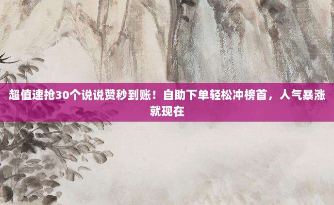 超值速抢30个说说赞秒到账！自助下单轻松冲榜首，人气暴涨就现在