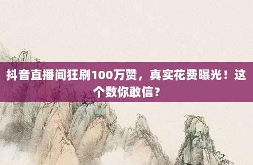 抖音直播间狂刷100万赞，真实花费曝光！这个数你敢信？
