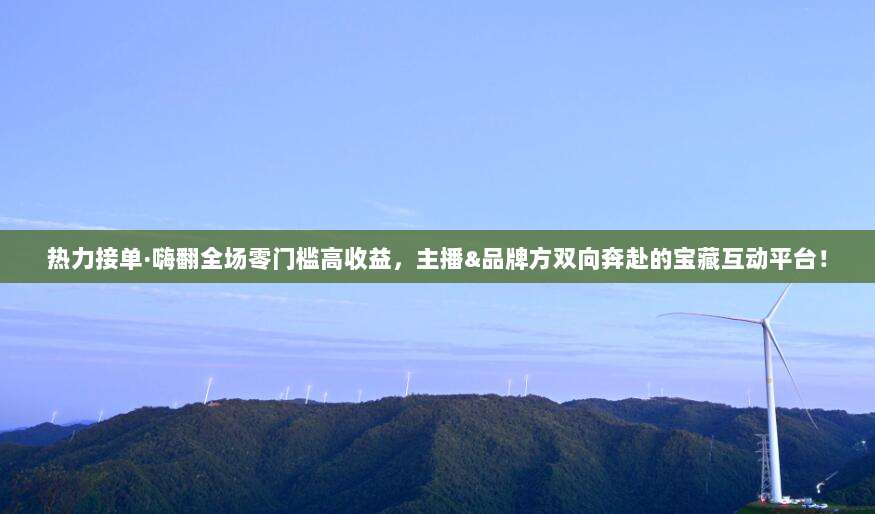 热力接单·嗨翻全场零门槛高收益,主播&品牌方双向奔赴的宝藏互动平台!