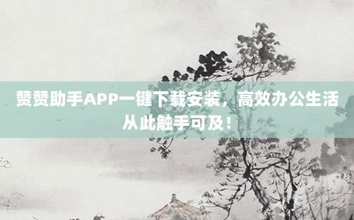 赞赞助手APP一键下载安装，高效办公生活从此触手可及！