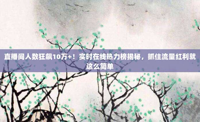 直播间人数狂飙10万+！实时在线热力榜揭秘，抓住流量红利就这么简单