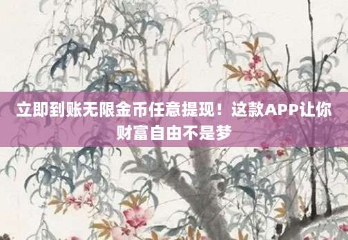 立即到账无限金币任意提现!这款APP让你财富自由不是梦