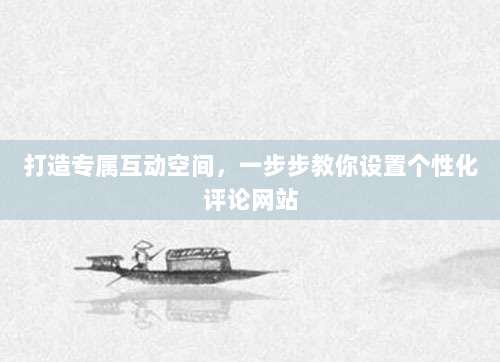 打造专属互动空间,一步步教你设置个性化评论网站