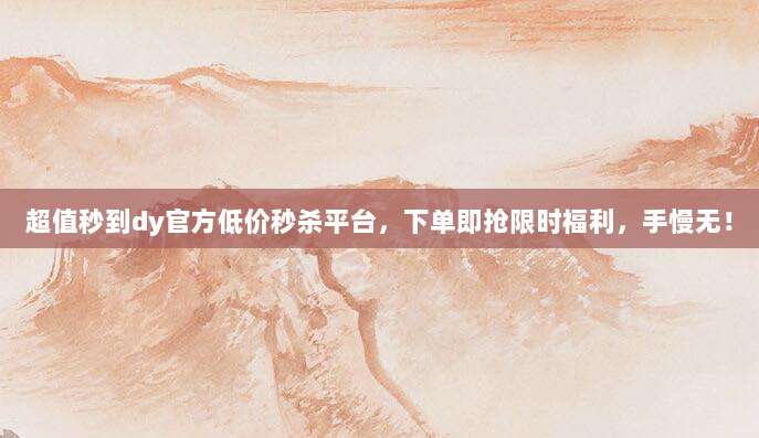 超值秒到dy官方低价秒杀平台,下单即抢限时福利,手慢无!
