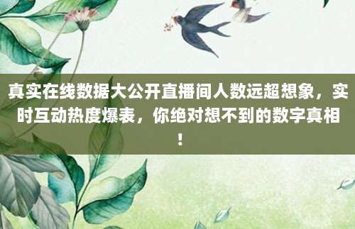 真实在线数据大公开直播间人数远超想象,实时互动热度爆表,你绝对想不到的数字真相!
