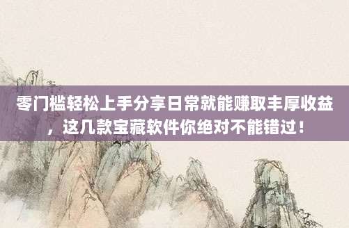 零门槛轻松上手分享日常就能赚取丰厚收益，这几款宝藏软件你绝对不能错过！