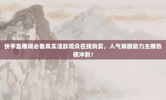 快手直播间必备真实活跃观众在线购买，人气爆棚助力主播热榜冲刺！