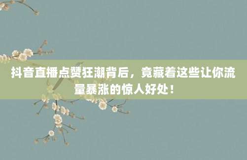 抖音直播点赞狂潮背后，竟藏着这些让你流量暴涨的惊人好处！