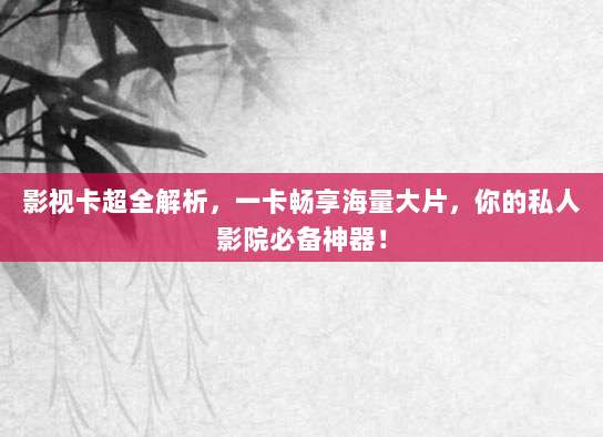 影视卡超全解析，一卡畅享海量大片，你的私人影院必备神器！