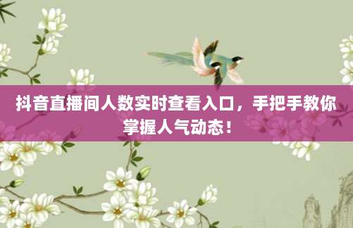 抖音直播间人数实时查看入口,手把手教你掌握人气动态!