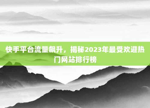 快手平台流量飙升，揭秘2023年最受欢迎热门网站排行榜