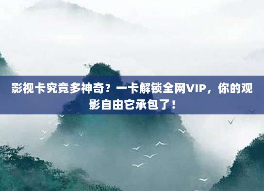影视卡究竟多神奇？一卡解锁全网VIP，你的观影自由它承包了！