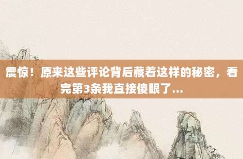 震惊！原来这些评论背后藏着这样的秘密，看完第3条我直接傻眼了...