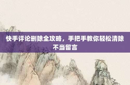 快手评论删除全攻略,手把手教你轻松清除不当留言