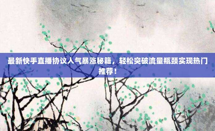 最新快手直播协议人气暴涨秘籍,轻松突破流量瓶颈实现热门推荐!