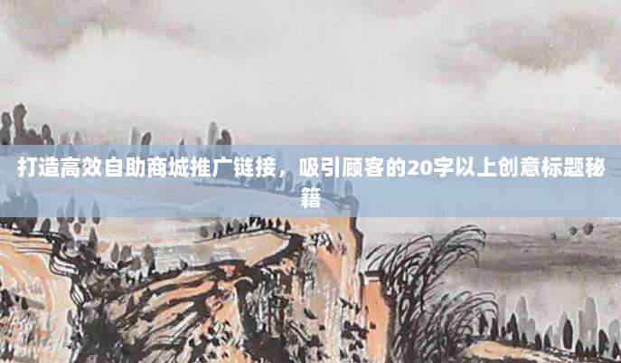 打造高效自助商城推广链接,吸引顾客的20字以上创意标题秘籍