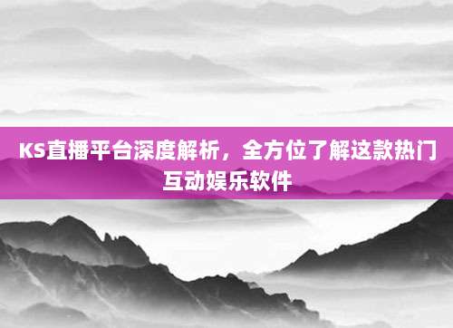 KS直播平台深度解析，全方位了解这款热门互动娱乐软件