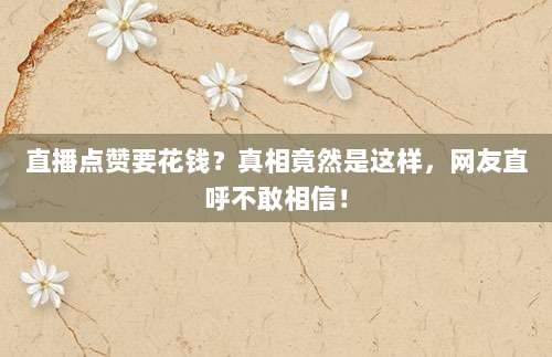 直播点赞要花钱？真相竟然是这样，网友直呼不敢相信！