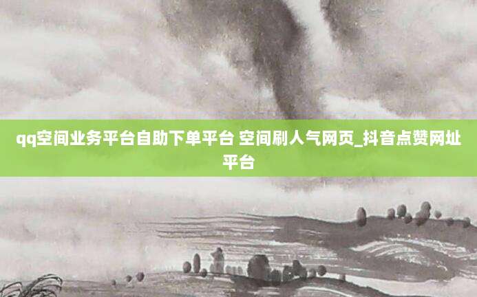 qq空间业务平台自助下单平台 空间刷人气网页_抖音点赞网址平台
