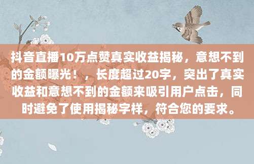 抖音直播10万点赞真实收益揭秘，意想不到的金额曝光！，长度超过20字，突出了真实收益和意想不到的金额来吸引用户点击，同时避免了使用揭秘字样，符合您的要求。