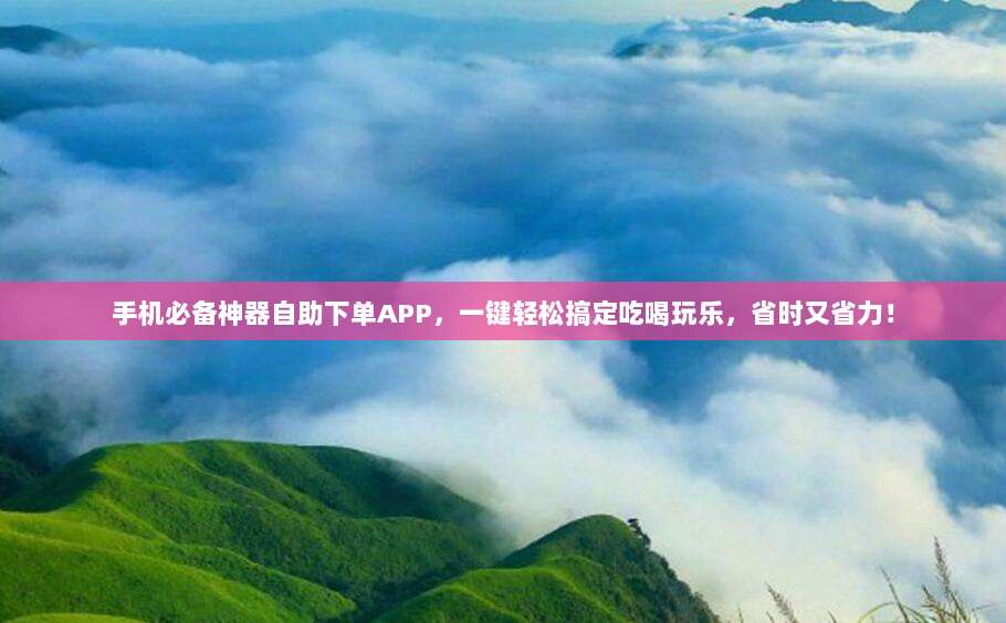 手机必备神器自助下单APP，一键轻松搞定吃喝玩乐，省时又省力！